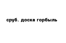 сруб. доска горбыль